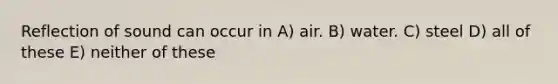 Reflection of sound can occur in A) air. B) water. C) steel D) all of these E) neither of these