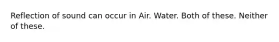 Reflection of sound can occur in Air. Water. Both of these. Neither of these.