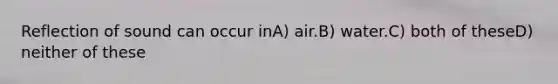 Reflection of sound can occur inA) air.B) water.C) both of theseD) neither of these