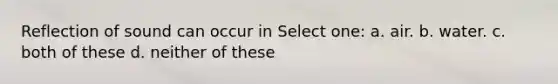 Reflection of sound can occur in Select one: a. air. b. water. c. both of these d. neither of these