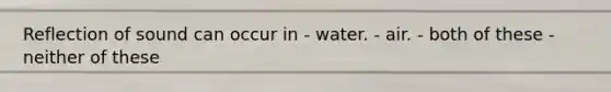 Reflection of sound can occur in - water. - air. - both of these - neither of these