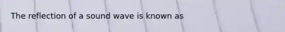 The reflection of a sound wave is known as