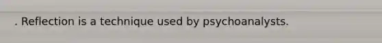 . Reflection is a technique used by psychoanalysts.