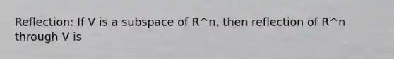 Reflection: If V is a subspace of R^n, then reflection of R^n through V is