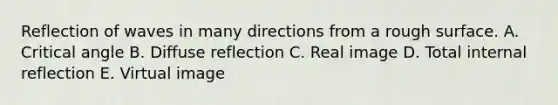 Reflection of waves in many directions from a rough surface. A. Critical angle B. Diffuse reflection C. Real image D. Total internal reflection E. Virtual image