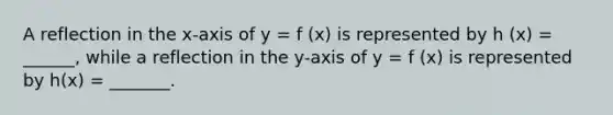 A reflection in the x-axis of y = f (x) is represented by h (x) = ______, while a reflection in the y-axis of y = f (x) is represented by h(x) = _______.