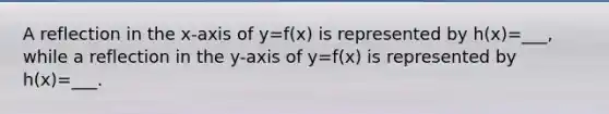 A reflection in the x-axis of y=f(x) is represented by h(x)=___, while a reflection in the y-axis of y=f(x) is represented by h(x)=___.