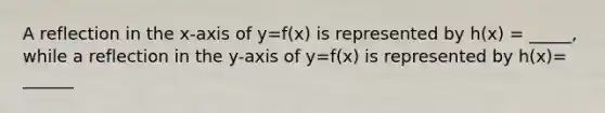 A reflection in the x-axis of y=f(x) is represented by h(x) = _____, while a reflection in the y-axis of y=f(x) is represented by h(x)= ______