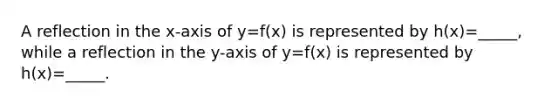 A reflection in the x-axis of y=f(x) is represented by h(x)=_____, while a reflection in the y-axis of y=f(x) is represented by h(x)=_____.