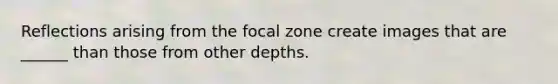 Reflections arising from the focal zone create images that are ______ than those from other depths.