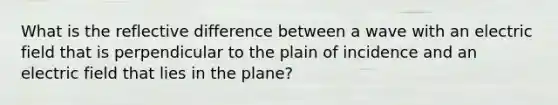 What is the reflective difference between a wave with an electric field that is perpendicular to the plain of incidence and an electric field that lies in the plane?