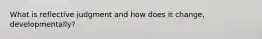 What is reflective judgment and how does it change, developmentally?
