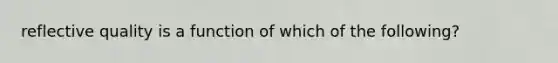 reflective quality is a function of which of the following?