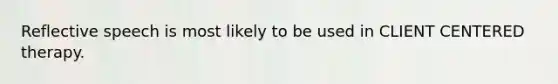Reflective speech is most likely to be used in CLIENT CENTERED therapy.