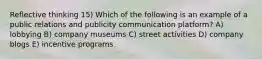 Reflective thinking 15) Which of the following is an example of a public relations and publicity communication platform? A) lobbying B) company museums C) street activities D) company blogs E) incentive programs