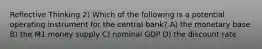 Reflective Thinking 2) Which of the following is a potential operating instrument for the central bank? A) the monetary base B) the M1 money supply C) nominal GDP D) the discount rate