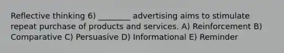 Reflective thinking 6) ________ advertising aims to stimulate repeat purchase of products and services. A) Reinforcement B) Comparative C) Persuasive D) Informational E) Reminder