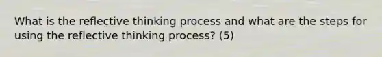 What is the reflective thinking process and what are the steps for using the reflective thinking process? (5)