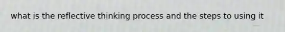 what is the reflective thinking process and the steps to using it