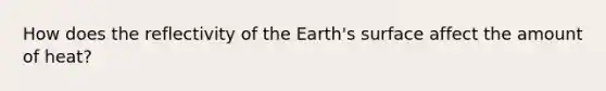 How does the reflectivity of the Earth's surface affect the amount of heat?