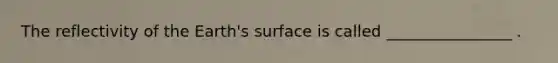 The reflectivity of the Earth's surface is called ________________ .