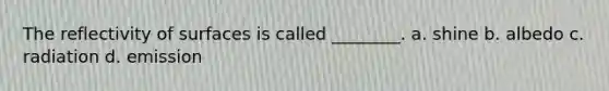 The reflectivity of surfaces is called ________. a. shine b. albedo c. radiation d. emission