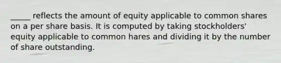 _____ reflects the amount of equity applicable to common shares on a per share basis. It is computed by taking stockholders' equity applicable to common hares and dividing it by the number of share outstanding.