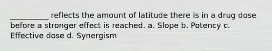 __________ reflects the amount of latitude there is in a drug dose before a stronger effect is reached. a. Slope b. Potency c. Effective dose d. Synergism