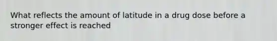 What reflects the amount of latitude in a drug dose before a stronger effect is reached