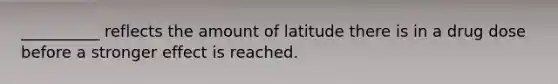 __________ reflects the amount of latitude there is in a drug dose before a stronger effect is reached.