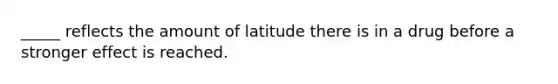 _____ reflects the amount of latitude there is in a drug before a stronger effect is reached.