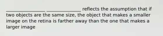 _________________ _______________ reflects the assumption that if two objects are the same size, the object that makes a smaller image on the retina is farther away than the one that makes a larger image