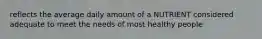 reflects the average daily amount of a NUTRIENT considered adequate to meet the needs of most healthy people