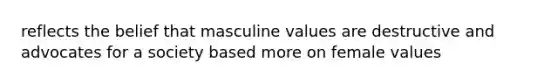 reflects the belief that masculine values are destructive and advocates for a society based more on female values