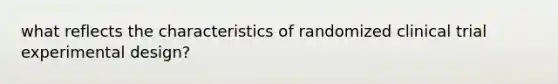 what reflects the characteristics of randomized clinical trial experimental design?