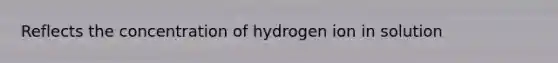 Reflects the concentration of hydrogen ion in solution