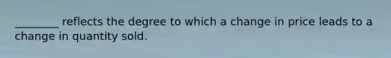 ________ reflects the degree to which a change in price leads to a change in quantity sold.