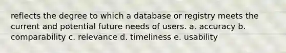 reflects the degree to which a database or registry meets the current and potential future needs of users. a. accuracy b. comparability c. relevance d. timeliness e. usability