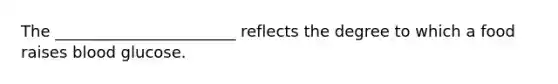 The _______________________ reflects the degree to which a food raises blood glucose.