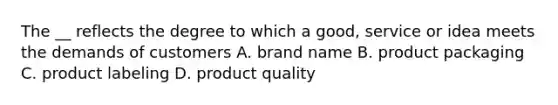 The __ reflects the degree to which a good, service or idea meets the demands of customers A. brand name B. product packaging C. product labeling D. product quality