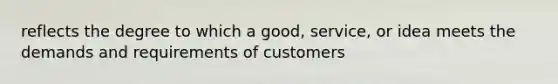 reflects the degree to which a good, service, or idea meets the demands and requirements of customers