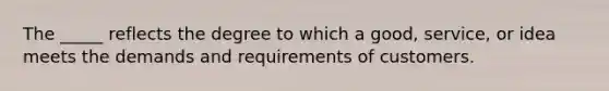 The _____ reflects the degree to which a good, service, or idea meets the demands and requirements of customers.