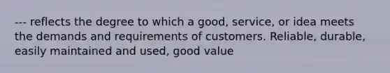 --- reflects the degree to which a good, service, or idea meets the demands and requirements of customers. Reliable, durable, easily maintained and used, good value