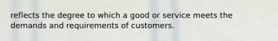 reflects the degree to which a good or service meets the demands and requirements of customers.