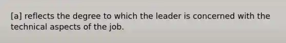 [a] reflects the degree to which the leader is concerned with the technical aspects of the job.