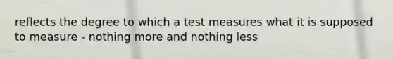 reflects the degree to which a test measures what it is supposed to measure - nothing more and nothing less