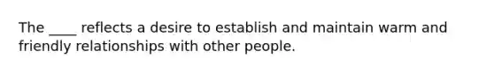 The ____ reflects a desire to establish and maintain warm and friendly relationships with other people.