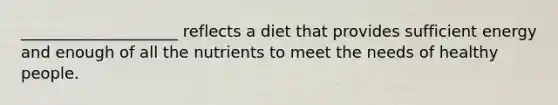 ____________________ reflects a diet that provides sufficient energy and enough of all the nutrients to meet the needs of healthy people.