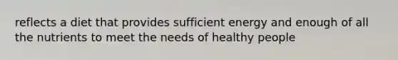 reflects a diet that provides sufficient energy and enough of all the nutrients to meet the needs of healthy people