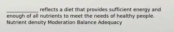 _____________ reflects a diet that provides sufficient energy and enough of all nutrients to meet the needs of healthy people. Nutrient density Moderation Balance Adequacy